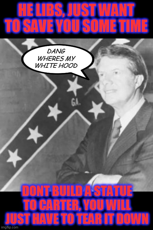 lets hear it from the "peanut" gallery | HE LIBS, JUST WANT TO SAVE YOU SOME TIME; DANG WHERES MY WHITE HOOD; DONT BUILD A STATUE TO CARTER, YOU WILL JUST HAVE TO TEAR IT DOWN | image tagged in jimmy carter,liberal hypocrisy,dixie | made w/ Imgflip meme maker