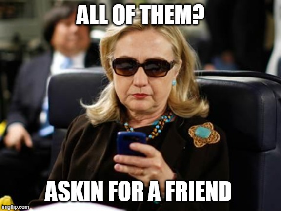 Hillary Clinton Cellphone Meme | ALL OF THEM? ASKIN FOR A FRIEND | image tagged in memes,hillary clinton cellphone | made w/ Imgflip meme maker