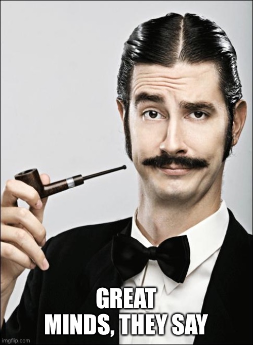 Pompous Pipe Guy | GREAT MINDS, THEY SAY | image tagged in pompous pipe guy | made w/ Imgflip meme maker