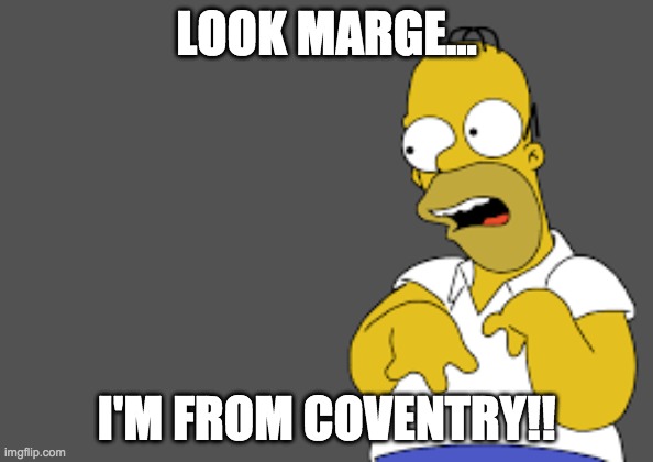 Thick Homer |  LOOK MARGE... I'M FROM COVENTRY!! | image tagged in homer simpson,homer,thick | made w/ Imgflip meme maker
