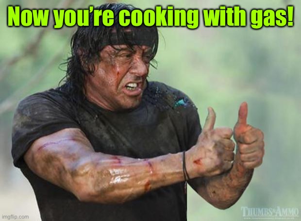 Thumbs Up Rambo | Now you’re cooking with gas! | image tagged in thumbs up rambo | made w/ Imgflip meme maker