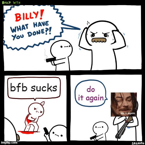 Billy, What Have You Done | bfb sucks; do it again | image tagged in billy what have you done | made w/ Imgflip meme maker