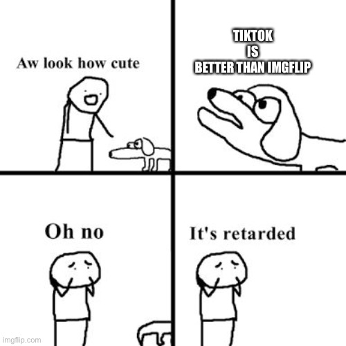 Oh no its retarted | TIKTOK IS BETTER THAN IMGFLIP | image tagged in oh no its retarted | made w/ Imgflip meme maker