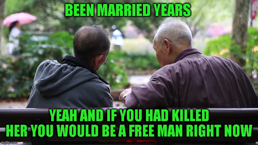 old joke (but relevant?) | BEEN MARRIED YEARS; YEAH AND IF YOU HAD KILLED HER YOU WOULD BE A FREE MAN RIGHT NOW | image tagged in no it is not relevant,just a joke | made w/ Imgflip meme maker