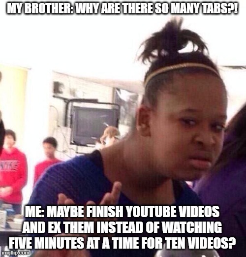 You can probably relate | MY BROTHER: WHY ARE THERE SO MANY TABS?! ME: MAYBE FINISH YOUTUBE VIDEOS AND EX THEM INSTEAD OF WATCHING FIVE MINUTES AT A TIME FOR TEN VIDEOS? | image tagged in memes,black girl wat,siblings,tabs,google,youtube | made w/ Imgflip meme maker