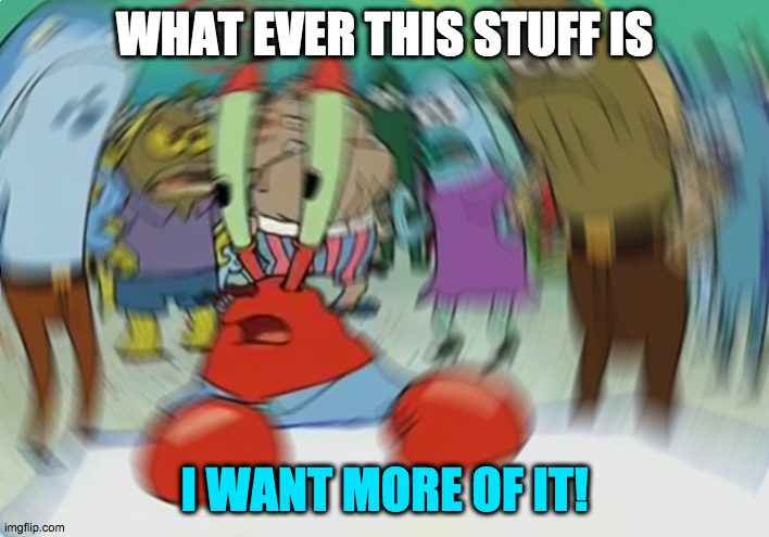 Trippinn' | WHAT EVER THIS STUFF IS; I WANT MORE OF IT! | image tagged in memes,mr krabs blur meme | made w/ Imgflip meme maker