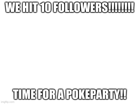 PARTY TIME | WE HIT 10 FOLLOWERS!!!!!!!! TIME FOR A POKEPARTY!! | image tagged in blank white template | made w/ Imgflip meme maker