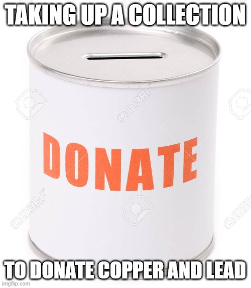 Donation Can | TAKING UP A COLLECTION TO DONATE COPPER AND LEAD | image tagged in donation can | made w/ Imgflip meme maker