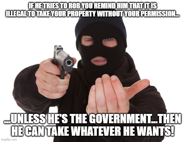 Government robber | IF HE TRIES TO ROB YOU REMIND HIM THAT IT IS ILLEGAL TO TAKE YOUR PROPERTY WITHOUT YOUR PERMISSION... ...UNLESS HE'S THE GOVERNMENT...THEN HE CAN TAKE WHATEVER HE WANTS! | image tagged in robber gunpoint | made w/ Imgflip meme maker
