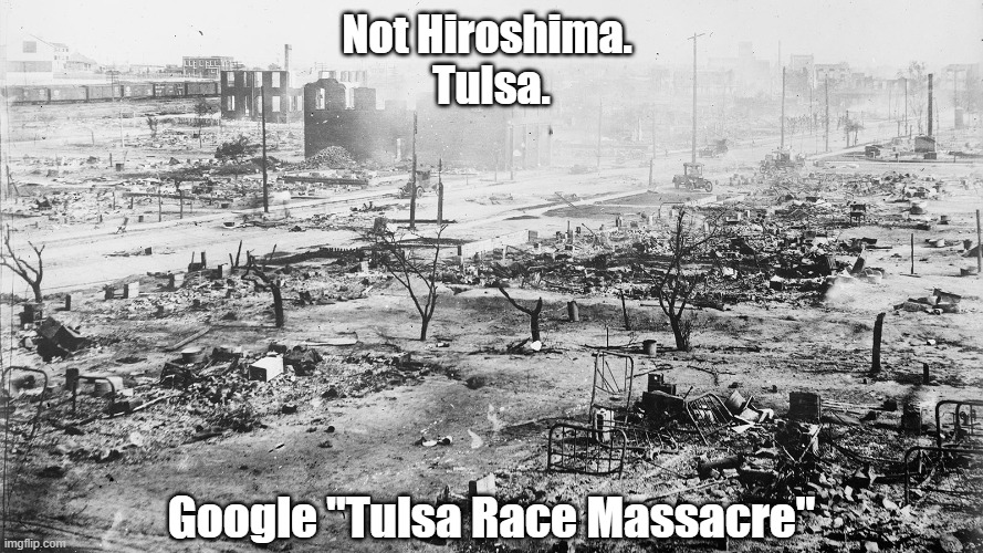  Not Hiroshima. 
Tulsa. Google "Tulsa Race Massacre" | made w/ Imgflip meme maker