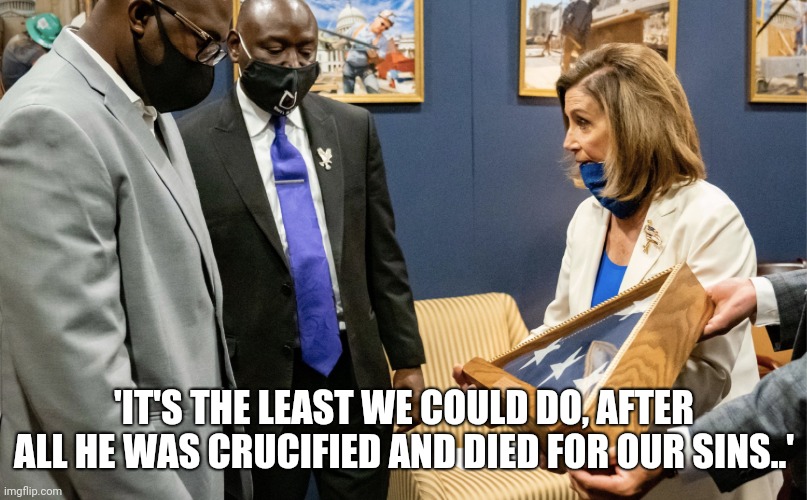 'IT'S THE LEAST WE COULD DO, AFTER ALL HE WAS CRUCIFIED AND DIED FOR OUR SINS..' | image tagged in democrats,liberals,leftists | made w/ Imgflip meme maker