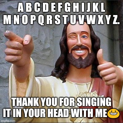 Thanks y | A B C D E F G H I J K L M N O P Q R S T U V W X Y Z. THANK YOU FOR SINGING IT IN YOUR HEAD WITH ME😀 | image tagged in memes,buddy christ | made w/ Imgflip meme maker