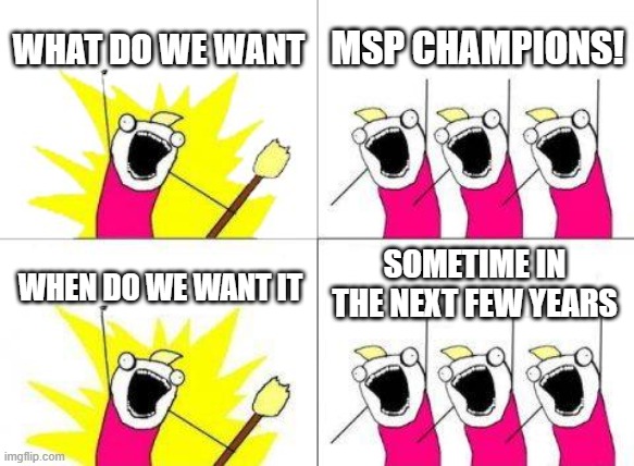 FR policy | WHAT DO WE WANT; MSP CHAMPIONS! SOMETIME IN THE NEXT FEW YEARS; WHEN DO WE WANT IT | image tagged in memes,what do we want | made w/ Imgflip meme maker