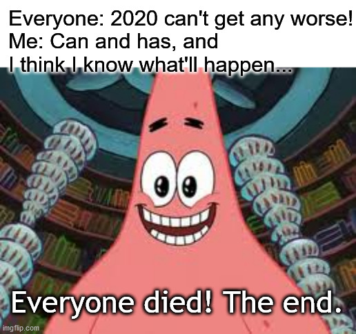 Everyone died, the end | Everyone: 2020 can't get any worse!
Me: Can and has, and I think I know what'll happen... Everyone died! The end. | image tagged in everyone died the end | made w/ Imgflip meme maker