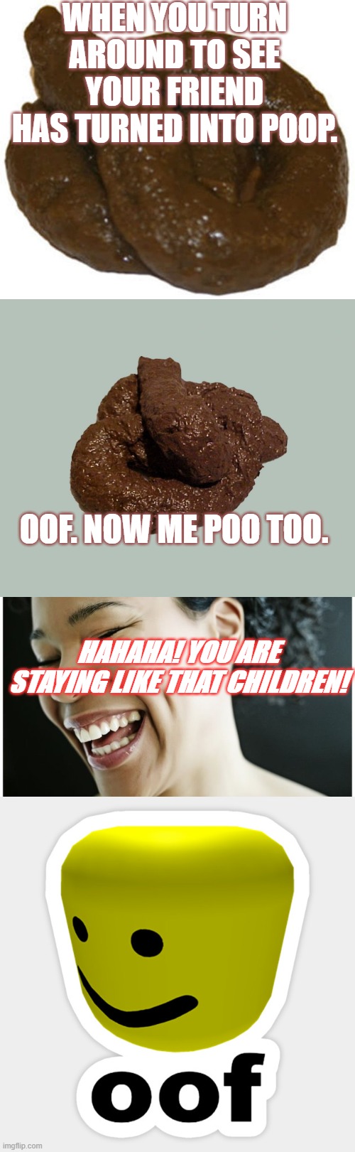 WHEN YOU TURN AROUND TO SEE YOUR FRIEND HAS TURNED INTO POOP. OOF. NOW ME POO TOO. HAHAHA! YOU ARE STAYING LIKE THAT CHILDREN! | image tagged in poop | made w/ Imgflip meme maker