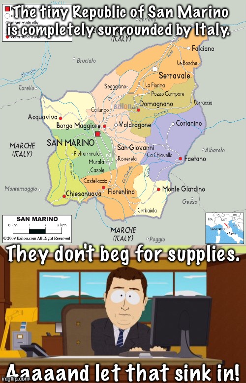 Don't have to beg for supplies. | The tiny Republic of San Marino 
is completely surrounded by Italy. They don't beg for supplies. Aaaaand let that sink in! | image tagged in memes,aaaaand its gone | made w/ Imgflip meme maker