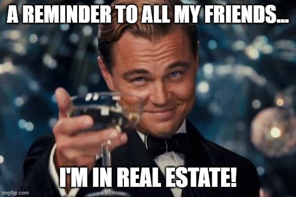Leo | A REMINDER TO ALL MY FRIENDS... I'M IN REAL ESTATE! | image tagged in memes,leonardo dicaprio cheers | made w/ Imgflip meme maker