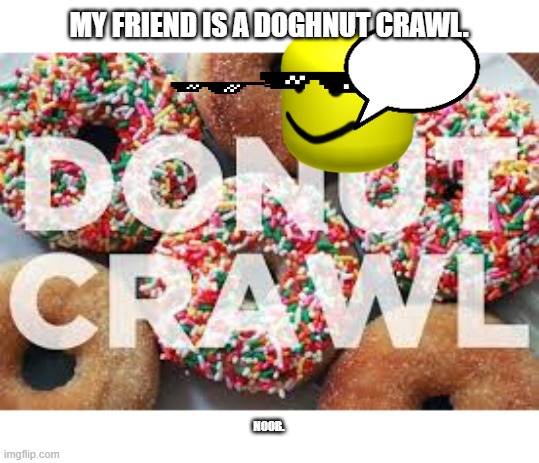 DOGHNUT CRAWL |  MY FRIEND IS A DOGHNUT CRAWL. NOOB. | image tagged in stupid friend doghnut crawl | made w/ Imgflip meme maker
