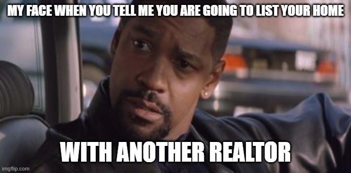 Denzel Training Day | MY FACE WHEN YOU TELL ME YOU ARE GOING TO LIST YOUR HOME; WITH ANOTHER REALTOR | image tagged in denzel training day | made w/ Imgflip meme maker