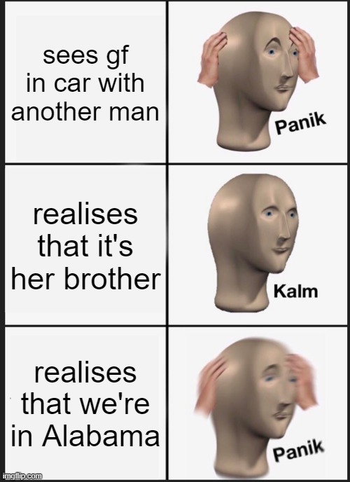Alabama be like | sees gf in car with another man; realises that it's her brother; realises that we're in Alabama | image tagged in memes,panik kalm panik | made w/ Imgflip meme maker
