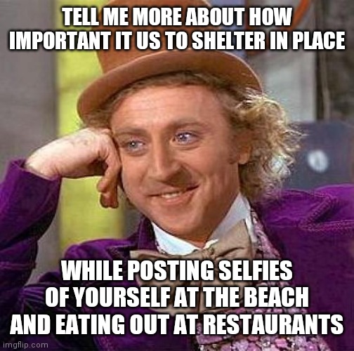 They expect you to make the sacrifice so they can go about feeling safe | TELL ME MORE ABOUT HOW IMPORTANT IT US TO SHELTER IN PLACE; WHILE POSTING SELFIES OF YOURSELF AT THE BEACH AND EATING OUT AT RESTAURANTS | image tagged in memes,creepy condescending wonka | made w/ Imgflip meme maker