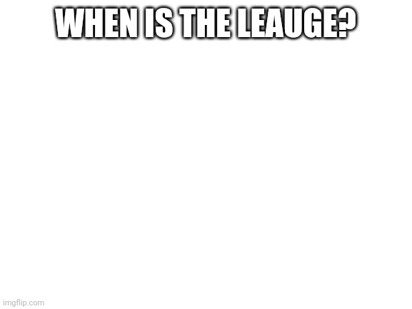 Blank White Template | WHEN IS THE LEAUGE? | image tagged in blank white template | made w/ Imgflip meme maker