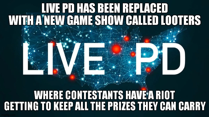 Replacement show | LIVE PD HAS BEEN REPLACED WITH A NEW GAME SHOW CALLED LOOTERS; WHERE CONTESTANTS HAVE A RIOT GETTING TO KEEP ALL THE PRIZES THEY CAN CARRY | image tagged in tv show | made w/ Imgflip meme maker