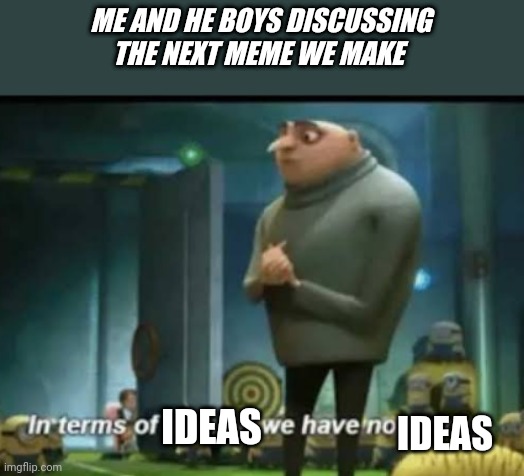 In terms of money | ME AND HE BOYS DISCUSSING THE NEXT MEME WE MAKE; IDEAS; IDEAS | image tagged in in terms of money | made w/ Imgflip meme maker