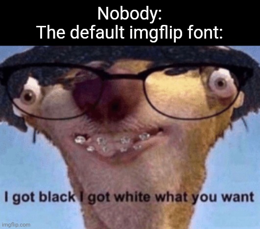 F o n t | Nobody:
The default imgflip font: | image tagged in i got black i got white what ya want | made w/ Imgflip meme maker