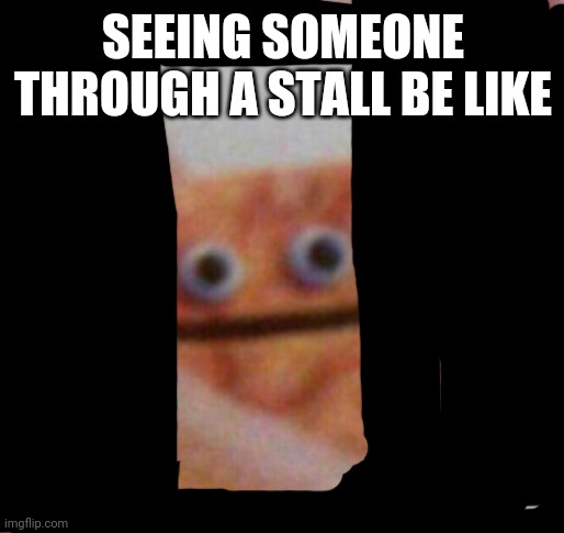 Cinnamon Toast Crunch | SEEING SOMEONE THROUGH A STALL BE LIKE | image tagged in cinnamon toast crunch | made w/ Imgflip meme maker