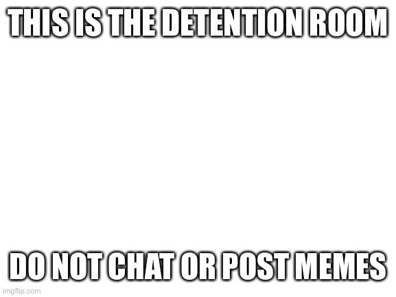 DETENTION | THIS IS THE DETENTION ROOM; DO NOT CHAT OR POST MEMES | image tagged in blank white template | made w/ Imgflip meme maker