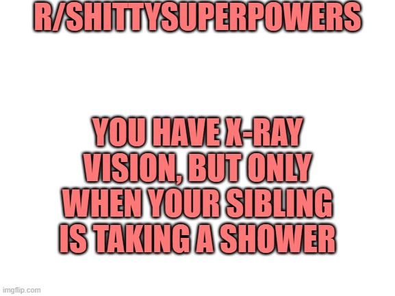Blank White Template |  R/SHITTYSUPERPOWERS; YOU HAVE X-RAY VISION, BUT ONLY WHEN YOUR SIBLING IS TAKING A SHOWER | image tagged in blank white template | made w/ Imgflip meme maker