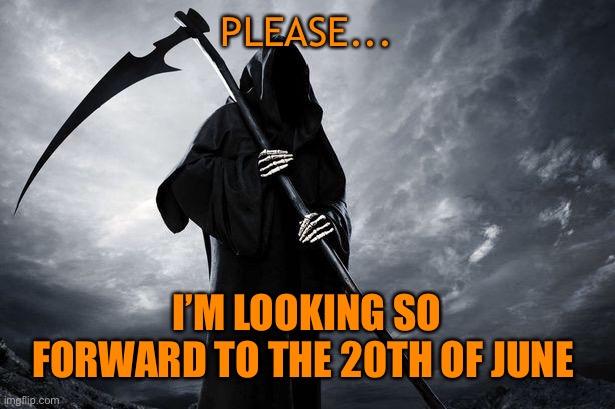 Death | PLEASE... I’M LOOKING SO FORWARD TO THE 20TH OF JUNE | image tagged in death | made w/ Imgflip meme maker