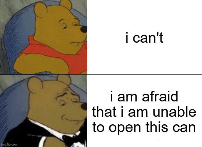 Tuxedo Winnie The Pooh Meme | i can't; i am afraid that i am unable to open this can | image tagged in memes,tuxedo winnie the pooh | made w/ Imgflip meme maker