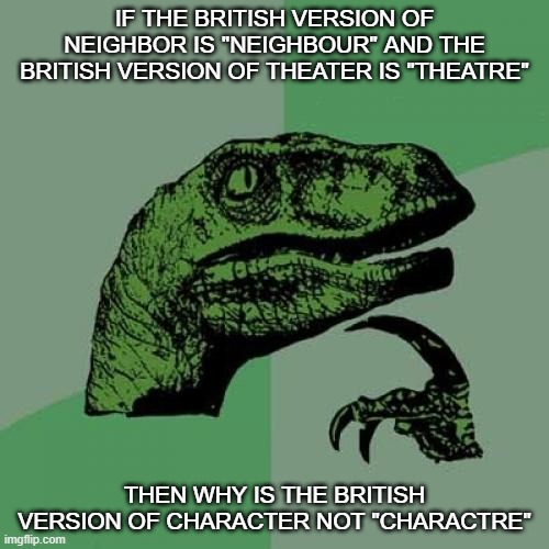 Philosoraptor Meme | IF THE BRITISH VERSION OF NEIGHBOR IS "NEIGHBOUR" AND THE BRITISH VERSION OF THEATER IS "THEATRE"; THEN WHY IS THE BRITISH VERSION OF CHARACTER NOT "CHARACTRE" | image tagged in memes,philosoraptor,british,english motherfucker do you speak it,grammar nazi | made w/ Imgflip meme maker