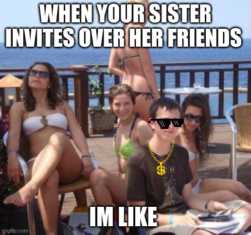 i'm like | WHEN YOUR SISTER INVITES OVER HER FRIENDS; IM LIKE | image tagged in memes,priority peter | made w/ Imgflip meme maker