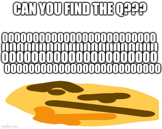 Can you find the Q???? | CAN YOU FIND THE Q??? OOOOOOOOOOOOOOOOOOOOOOOOO; OOOOOOOOOOOOOOOOOOOOO; OOOOOOOOOOOOOOQOOOOOO; OOOOOOOOOOOOOOOOOOOOOOOOOO | image tagged in hmmm,this is where i would put my thropy if i had any | made w/ Imgflip meme maker