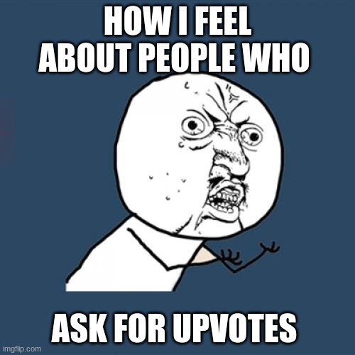 Y U No Meme | HOW I FEEL ABOUT PEOPLE WHO; ASK FOR UPVOTES | image tagged in memes,y u no | made w/ Imgflip meme maker