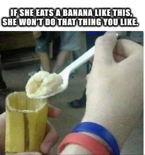 eating banana with a spoon | IF SHE EATS A BANANA LIKE THIS, SHE WON’T DO THAT THING YOU LIKE. | image tagged in banana,spoon,girlfriend,eating,girl,memes | made w/ Imgflip meme maker