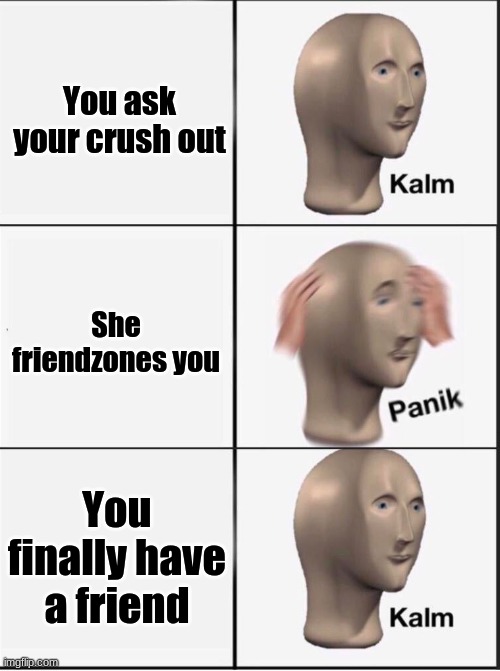 Reverse kalm panik | You ask your crush out; She friendzones you; You finally have a friend | image tagged in reverse kalm panik | made w/ Imgflip meme maker