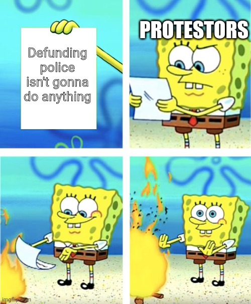 Bruh. | PROTESTORS; Defunding police isn't gonna do anything | image tagged in spongebob burning paper | made w/ Imgflip meme maker