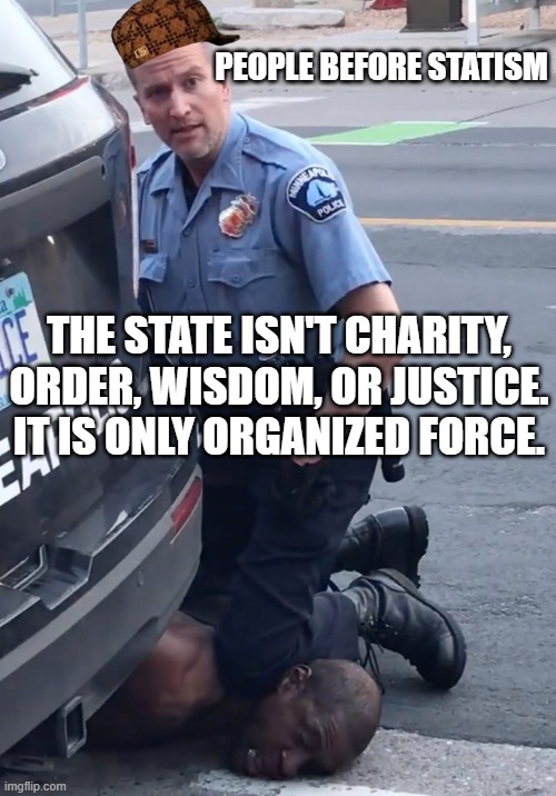 PEOPLE BEFORE STATISM. The state isn't charity, order, wisdom, or justice. It is only organized force. | PEOPLE BEFORE STATISM; THE STATE ISN'T CHARITY, ORDER, WISDOM, OR JUSTICE. IT IS ONLY ORGANIZED FORCE. | image tagged in derek chauvinist pig | made w/ Imgflip meme maker