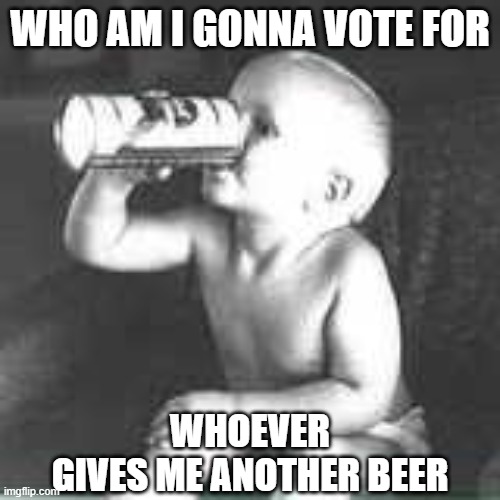 I've Got Principles | WHO AM I GONNA VOTE FOR; WHOEVER
GIVES ME ANOTHER BEER | image tagged in news,dank memes,upvote,funny memes | made w/ Imgflip meme maker