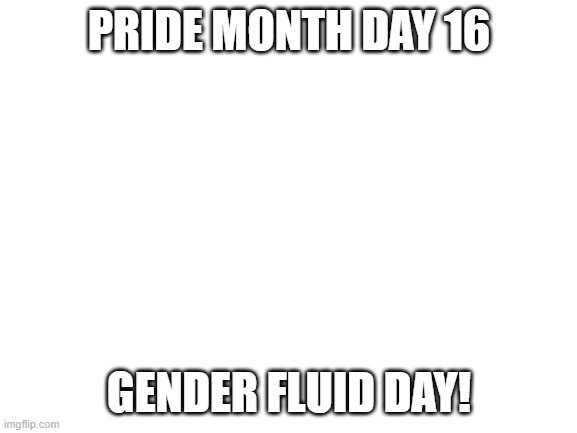Blank White Template | PRIDE MONTH DAY 16; GENDER FLUID DAY! | image tagged in blank white template | made w/ Imgflip meme maker