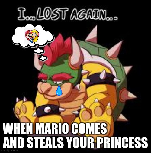 Sadness | AND STEALS YOUR PRINCESS; WHEN MARIO COMES | image tagged in sad,bowser,princess peach,super mario | made w/ Imgflip meme maker