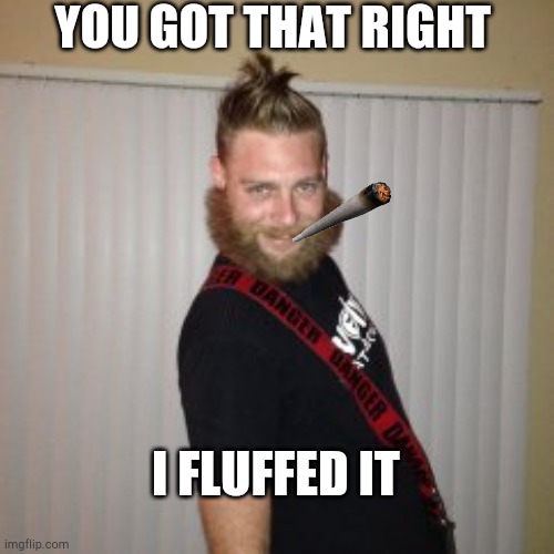 Fluffed it | YOU GOT THAT RIGHT; I FLUFFED IT | image tagged in got that,fluffed | made w/ Imgflip meme maker