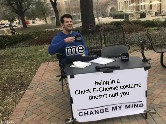 ya get kicked in the nuts | me; being in a Chuck-E-Cheese costume doesn't hurt you | image tagged in memes,change my mind | made w/ Imgflip meme maker