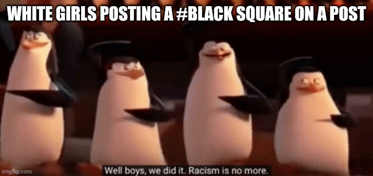 well boys we did it | WHITE GIRLS POSTING A #BLACK SQUARE ON A POST | image tagged in well boys we did it | made w/ Imgflip meme maker