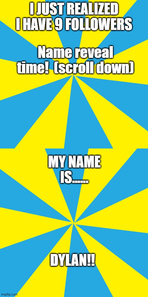 Name reveal time!  (scroll down); I JUST REALIZED I HAVE 9 FOLLOWERS; MY NAME IS...... DYLAN!! | image tagged in blank yellow and cyan background | made w/ Imgflip meme maker