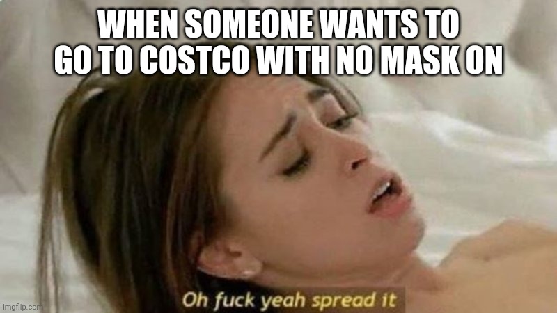 oh fuck yea spread it | WHEN SOMEONE WANTS TO GO TO COSTCO WITH NO MASK ON | image tagged in oh fuck yea spread it,memes | made w/ Imgflip meme maker